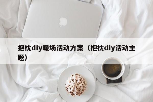 抱枕diy暖场活动方案（抱枕diy活动主题）