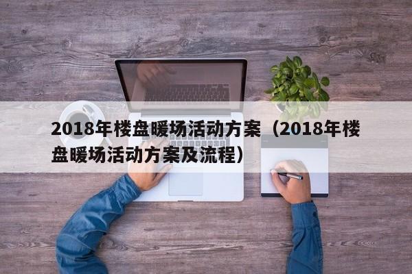 2018年楼盘暖场活动方案（2018年楼盘暖场活动方案及流程）