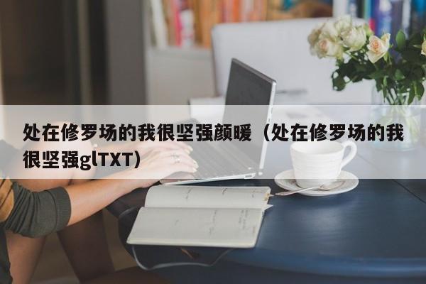 处在修罗场的我很坚强颜暖（处在修罗场的我很坚强glTXT）