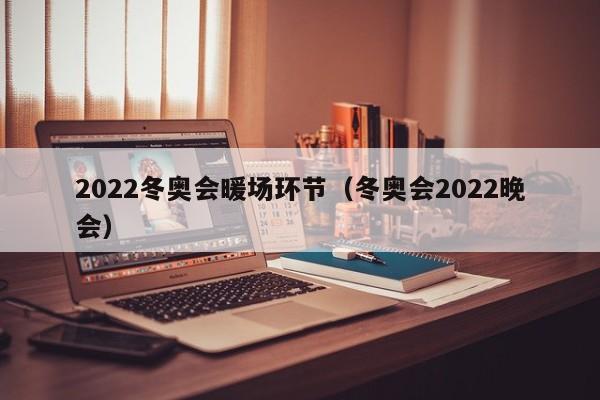 2022冬奥会暖场环节（冬奥会2022晚会）