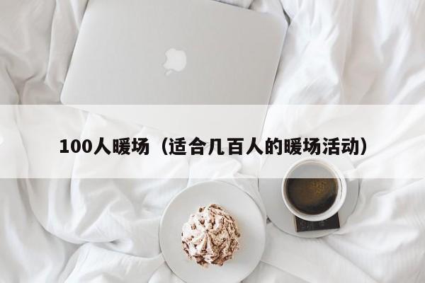 100人暖场（适合几百人的暖场活动）