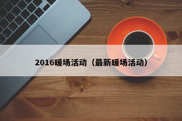 2016暖场活动（最新暖场活动）