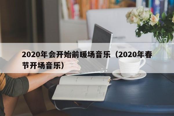 2020年会开始前暖场音乐（2020年春节开场音乐）