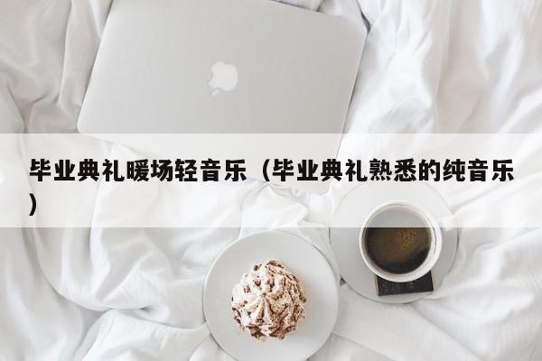 毕业典礼暖场轻音乐（毕业典礼熟悉的纯音乐）