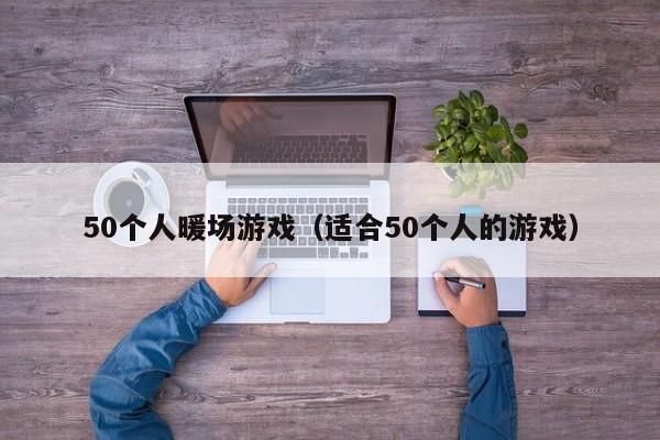 50个人暖场游戏（适合50个人的游戏）