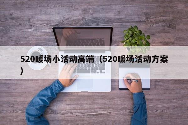 520暖场小活动高端（520暖场活动方案）