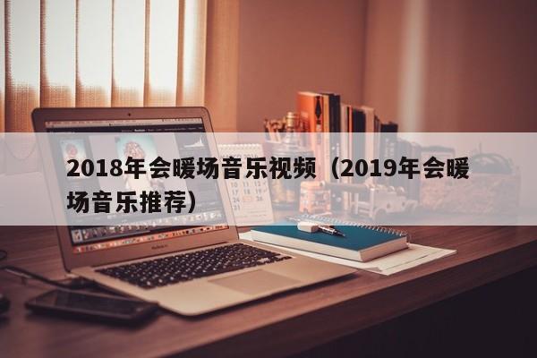 2018年会暖场音乐视频（2019年会暖场音乐推荐）