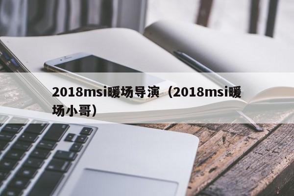 2018msi暖场导演（2018msi暖场小哥）