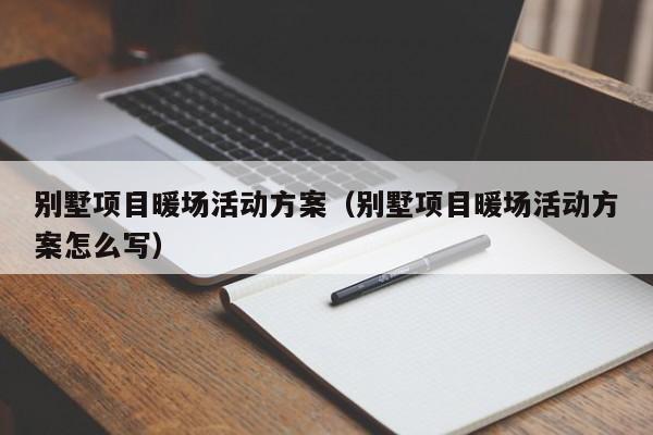 别墅项目暖场活动方案（别墅项目暖场活动方案怎么写）