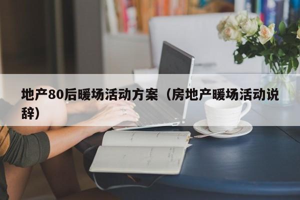 地产80后暖场活动方案（房地产暖场活动说辞）