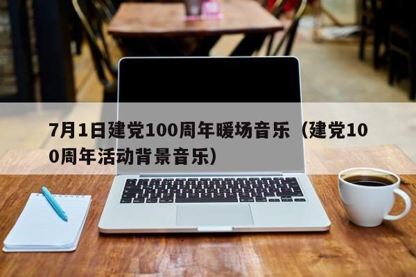 7月1日建党100周年暖场音乐（建党100周年活动背景音乐）