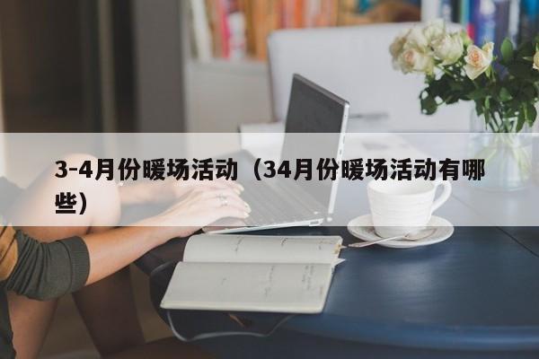 3-4月份暖场活动（34月份暖场活动有哪些）