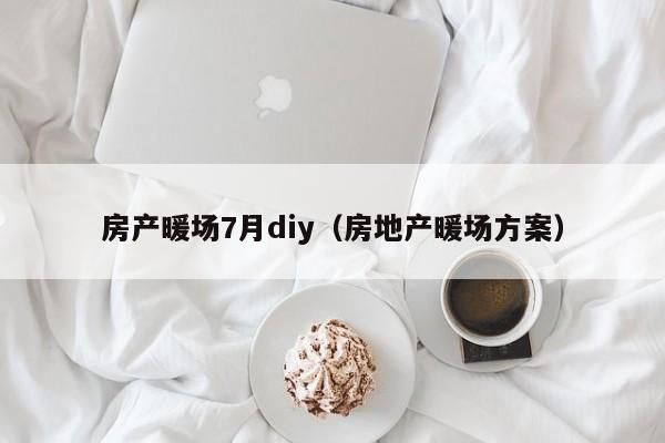 房产暖场7月diy（房地产暖场方案）