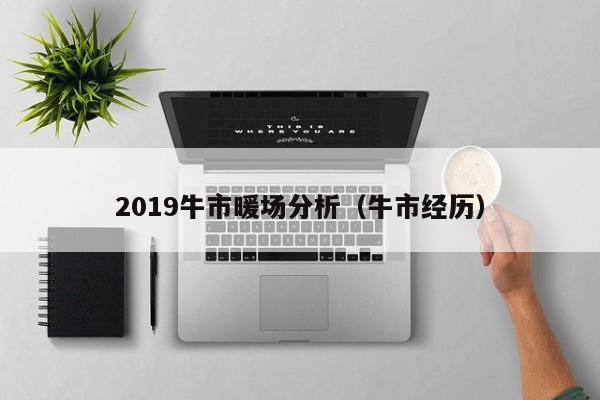 2019牛市暖场分析（牛市经历）