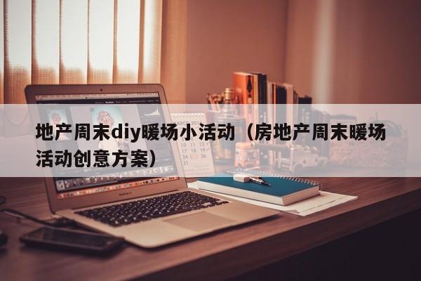 地产周末diy暖场小活动（房地产周末暖场活动创意方案）