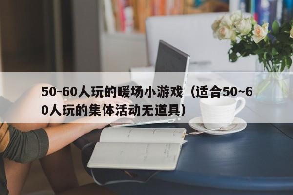 50-60人玩的暖场小游戏（适合50~60人玩的集体活动无道具）