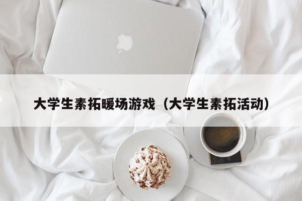 大学生素拓暖场游戏（大学生素拓活动）