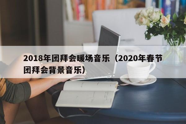 2018年团拜会暖场音乐（2020年春节团拜会背景音乐）