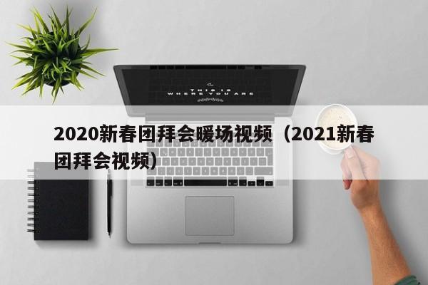 2020新春团拜会暖场视频（2021新春团拜会视频）