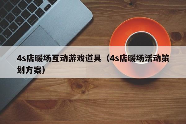 4s店暖场互动游戏道具（4s店暖场活动策划方案）