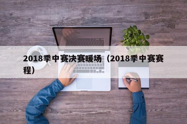 2018季中赛决赛暖场（2018季中赛赛程）