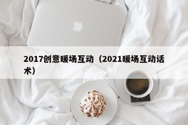 2017创意暖场互动（2021暖场互动话术）