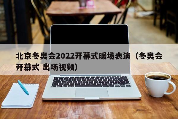 北京冬奥会2022开幕式暖场表演（冬奥会开幕式 出场视频）