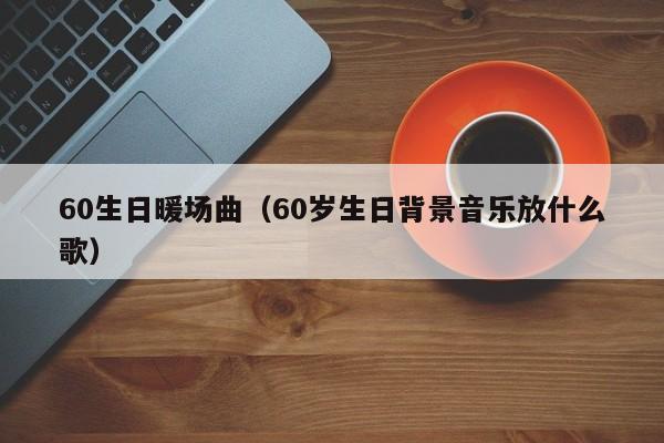 60生日暖场曲（60岁生日背景音乐放什么歌）