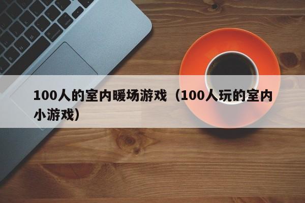 100人的室内暖场游戏（100人玩的室内小游戏）