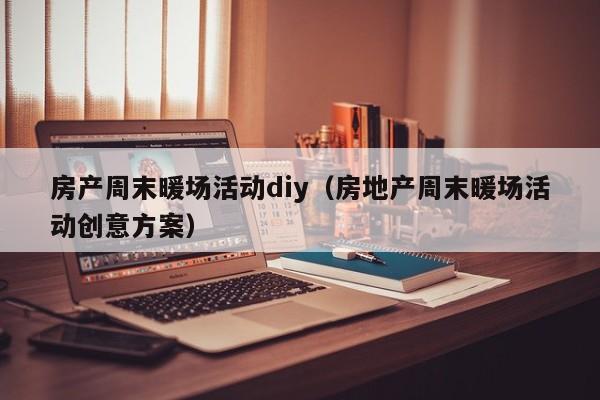 房产周末暖场活动diy（房地产周末暖场活动创意方案）