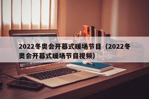 2022冬奥会开幕式暖场节目（2022冬奥会开幕式暖场节目视频）