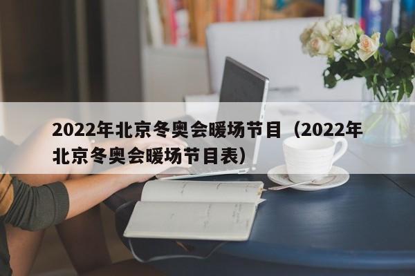 2022年北京冬奥会暖场节目（2022年北京冬奥会暖场节目表）