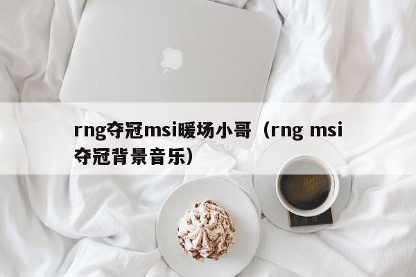 rng夺冠msi暖场小哥（rng msi夺冠背景音乐）