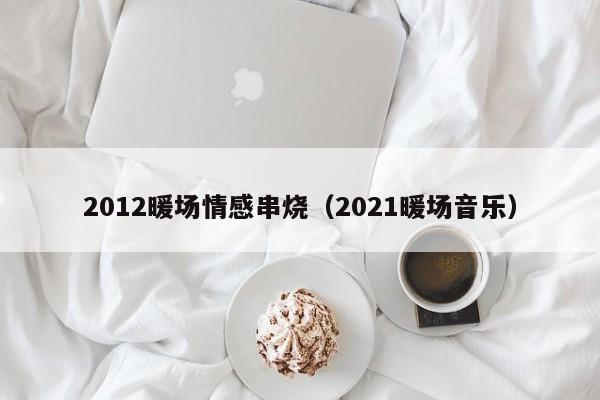 2012暖场情感串烧（2021暖场音乐）