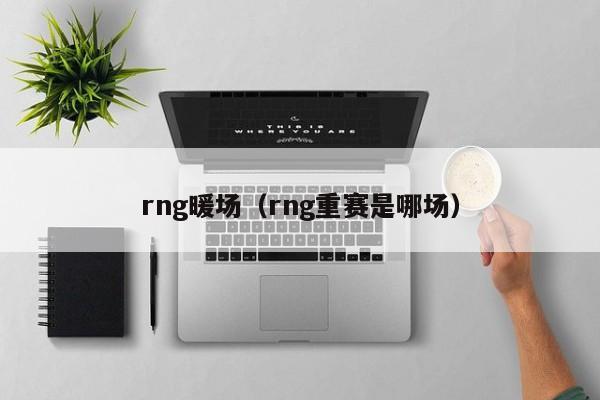 rng暖场（rng重赛是哪场）