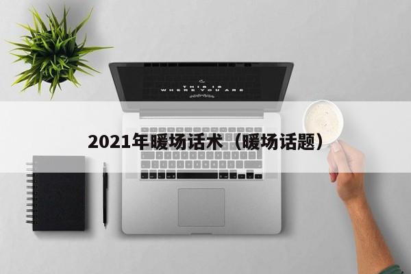 2021年暖场话术（暖场话题）