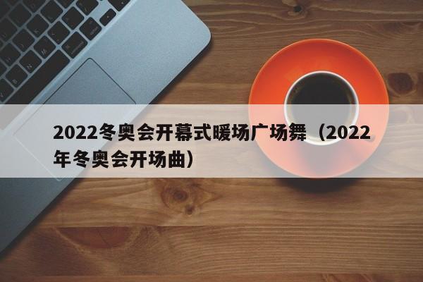 2022冬奥会开幕式暖场广场舞（2022年冬奥会开场曲）