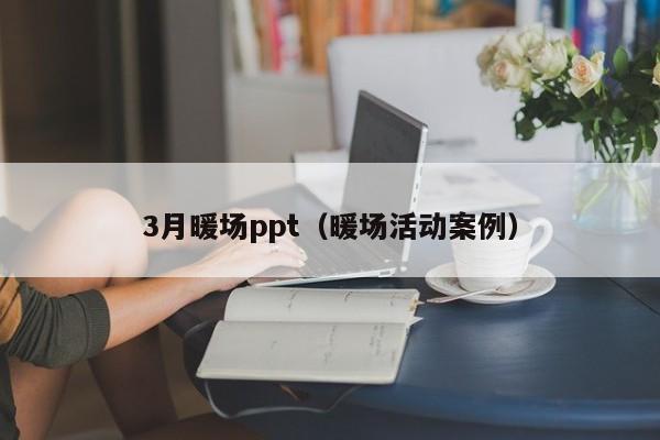 3月暖场ppt（暖场活动案例）