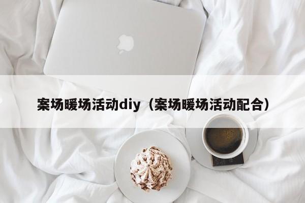 案场暖场活动diy（案场暖场活动配合）