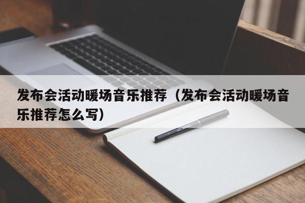 发布会活动暖场音乐推荐（发布会活动暖场音乐推荐怎么写）