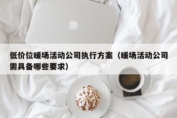 低价位暖场活动公司执行方案（暖场活动公司需具备哪些要求）