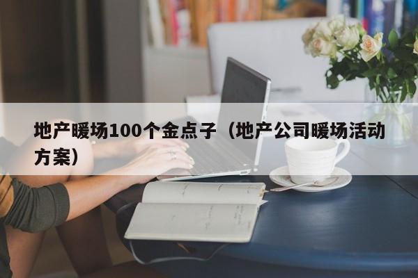 地产暖场100个金点子（地产公司暖场活动方案）